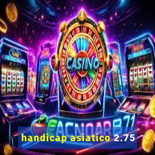 handicap asiatico 2.75